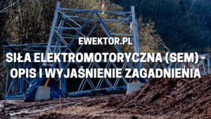 Siła elektromotoryczna (SEM) - opis i wyjaśnienie zagadnienia