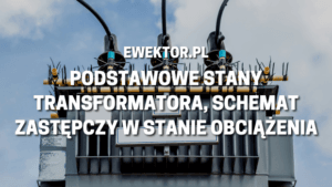 Podstawowe stany transformatora, schemat zastępczy w stanie obciążenia